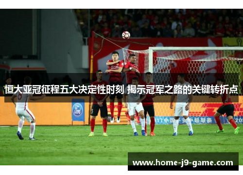恒大亚冠征程五大决定性时刻 揭示冠军之路的关键转折点 恒大亚冠征程五大决定性时刻 揭示冠军之路的关键转折点