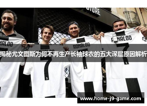 揭秘尤文图斯为何不再生产长袖球衣的五大深层原因解析 揭秘尤文图斯为何不再生产长袖球衣的五大深层原因解析