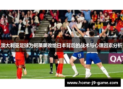 澳大利亚足球为何屡屡败给日本背后的战术与心理因素分析 澳大利亚足球为何屡屡败给日本背后的战术与心理因素分析