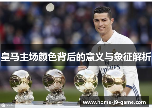 皇马主场颜色背后的意义与象征解析 皇马主场颜色背后的意义与象征解析