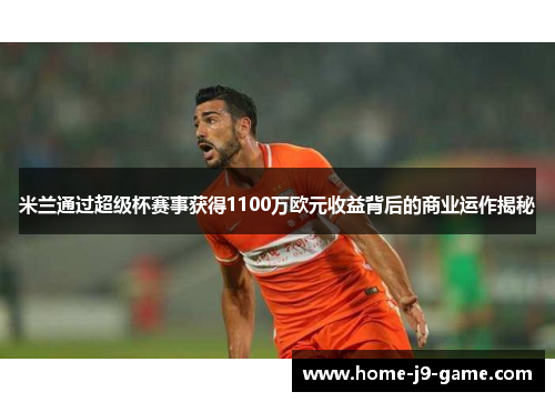 米兰通过超级杯赛事获得1100万欧元收益背后的商业运作揭秘 米兰通过超级杯赛事获得1100万欧元收益背后的商业运作揭秘