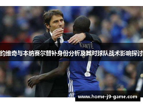 约维奇与本纳赛尔替补身份分析及其对球队战术影响探讨 约维奇与本纳赛尔替补身份分析及其对球队战术影响探讨