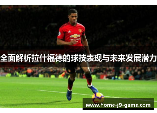 全面解析拉什福德的球技表现与未来发展潜力 全面解析拉什福德的球技表现与未来发展潜力