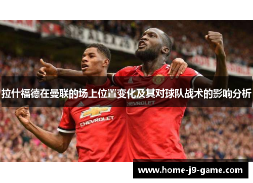 拉什福德在曼联的场上位置变化及其对球队战术的影响分析 拉什福德在曼联的场上位置变化及其对球队战术的影响分析