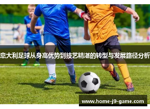 意大利足球从身高优势到技艺精湛的转型与发展路径分析 意大利足球从身高优势到技艺精湛的转型与发展路径分析