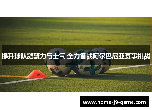 提升球队凝聚力与士气 全力备战阿尔巴尼亚赛事挑战 提升球队凝聚力与士气 全力备战阿尔巴尼亚赛事挑战