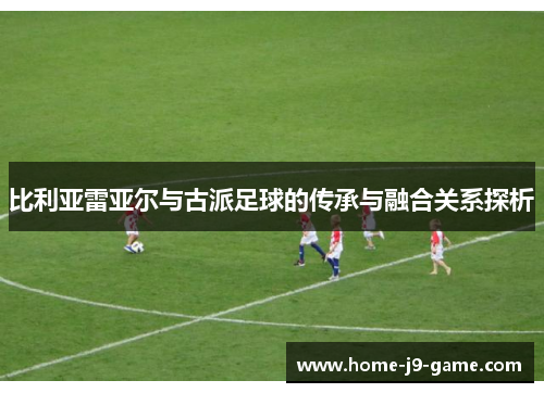 比利亚雷亚尔与古派足球的传承与融合关系探析