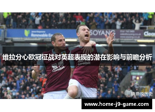 维拉分心欧冠征战对英超表现的潜在影响与前瞻分析 维拉分心欧冠征战对英超表现的潜在影响与前瞻分析