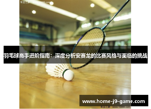 羽毛球高手进阶指南:深度分析安赛龙的比赛风格与面临的挑战 羽毛球高手进阶指南:深度分析安赛龙的比赛风格与面临的挑战