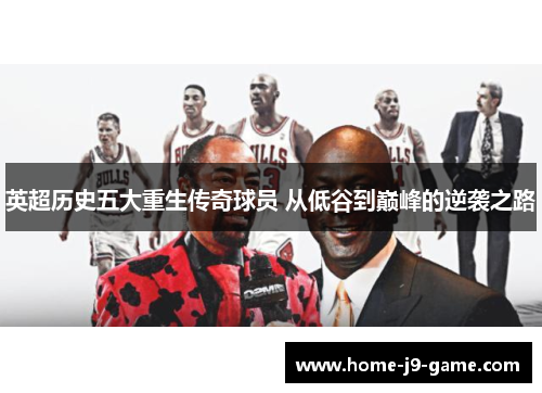 英超历史五大重生传奇球员 从低谷到巅峰的逆袭之路 英超历史五大重生传奇球员 从低谷到巅峰的逆袭之路