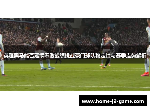 英超黑马能否延续不败战绩挑战豪门球队稳定性与赛季走势解析 英超黑马能否延续不败战绩挑战豪门球队稳定性与赛季走势解析