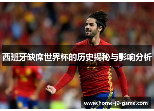 西班牙缺席世界杯的历史揭秘与影响分析 西班牙缺席世界杯的历史揭秘与影响分析