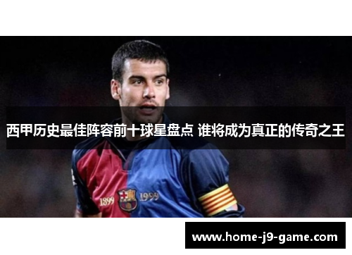 西甲历史最佳阵容前十球星盘点 谁将成为真正的传奇之王 西甲历史最佳阵容前十球星盘点 谁将成为真正的传奇之王