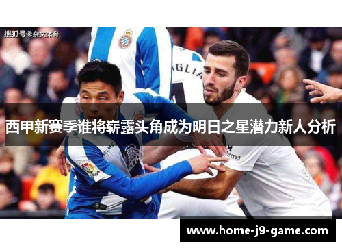西甲新赛季谁将崭露头角成为明日之星潜力新人分析 西甲新赛季谁将崭露头角成为明日之星潜力新人分析