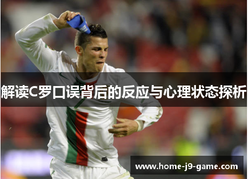 解读C罗口误背后的反应与心理状态探析 解读C罗口误背后的反应与心理状态探析