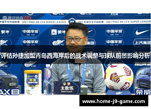 评估孙捷加盟青岛西海岸后的战术调整与球队前景影响分析 评估孙捷加盟青岛西海岸后的战术调整与球队前景影响分析