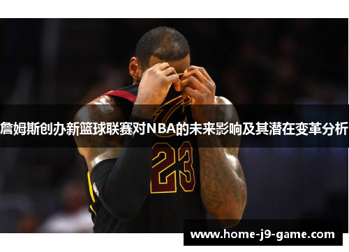 詹姆斯创办新篮球联赛对NBA的未来影响及其潜在变革分析 詹姆斯创办新篮球联赛对NBA的未来影响及其潜在变革分析