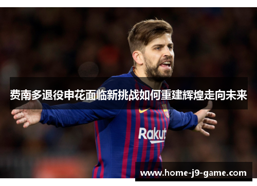 费南多退役申花面临新挑战如何重建辉煌走向未来 费南多退役申花面临新挑战如何重建辉煌走向未来