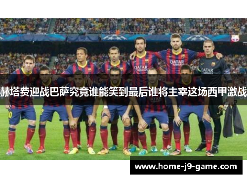赫塔费迎战巴萨究竟谁能笑到最后谁将主宰这场西甲激战 赫塔费迎战巴萨究竟谁能笑到最后谁将主宰这场西甲激战