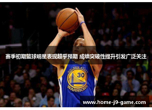 赛季初期篮球明星表现超乎预期 成绩突破性提升引发广泛关注 赛季初期篮球明星表现超乎预期 成绩突破性提升引发广泛关注