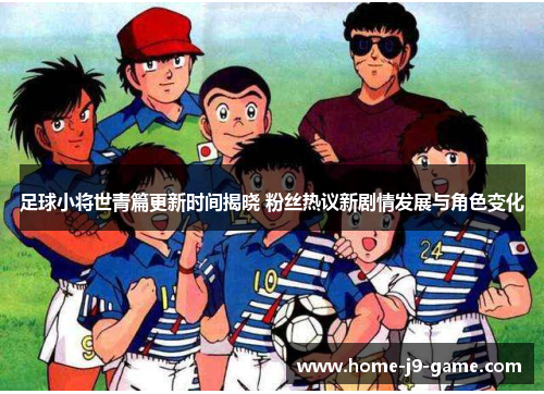 足球小将世青篇更新时间揭晓 粉丝热议新剧情发展与角色变化 足球小将世青篇更新时间揭晓 粉丝热议新剧情发展与角色变化