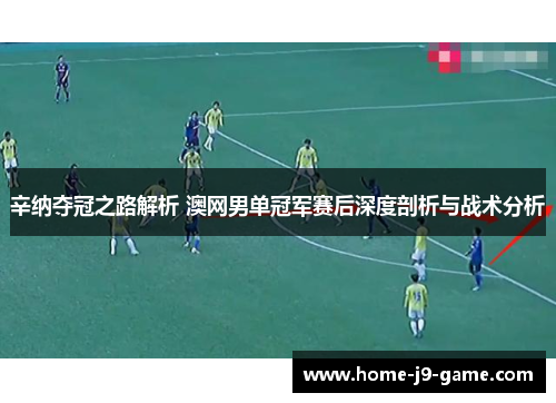 辛纳夺冠之路解析 澳网男单冠军赛后深度剖析与战术分析 辛纳夺冠之路解析 澳网男单冠军赛后深度剖析与战术分析