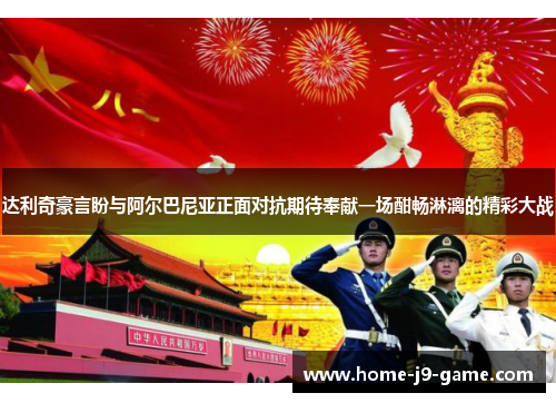 达利奇豪言盼与阿尔巴尼亚正面对抗期待奉献一场酣畅淋漓的精彩大战 达利奇豪言盼与阿尔巴尼亚正面对抗期待奉献一场酣畅淋漓的精彩大战