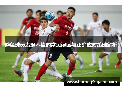 避免球员表现不佳的常见误区与正确应对策略解析 避免球员表现不佳的常见误区与正确应对策略解析