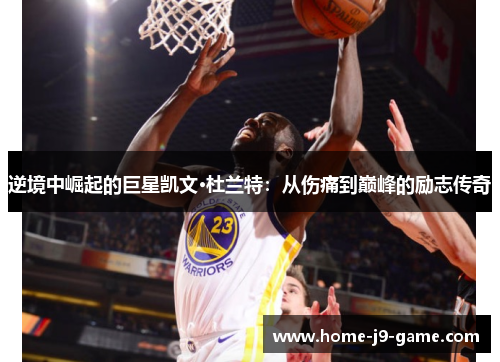 逆境中崛起的巨星凯文·杜兰特:从伤痛到巅峰的励志传奇 逆境中崛起的巨星凯文·杜兰特:从伤痛到巅峰的励志传奇
