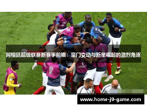 阿根廷超级联赛新赛季前瞻:豪门变动与新星崛起的激烈角逐 阿根廷超级联赛新赛季前瞻:豪门变动与新星崛起的激烈角逐