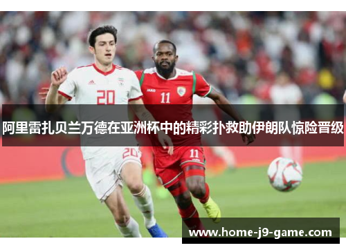 阿里雷扎贝兰万德在亚洲杯中的精彩扑救助伊朗队惊险晋级 阿里雷扎贝兰万德在亚洲杯中的精彩扑救助伊朗队惊险晋级