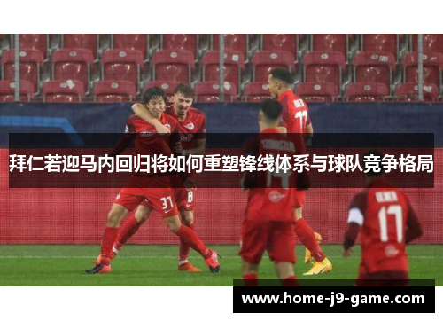 拜仁若迎马内回归将如何重塑锋线体系与球队竞争格局 拜仁若迎马内回归将如何重塑锋线体系与球队竞争格局