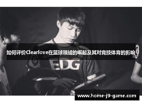 如何评价Clearlove在篮球领域的崛起及其对竞技体育的影响