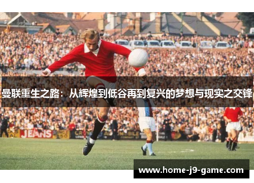 曼联重生之路:从辉煌到低谷再到复兴的梦想与现实之交锋 曼联重生之路:从辉煌到低谷再到复兴的梦想与现实之交锋