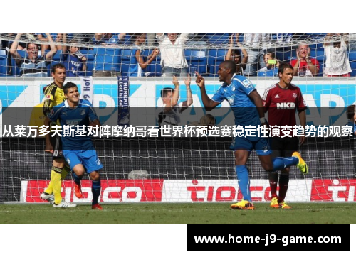 从莱万多夫斯基对阵摩纳哥看世界杯预选赛稳定性演变趋势的观察