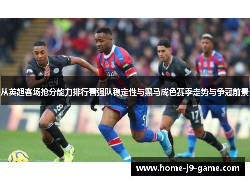 从英超客场抢分能力排行看强队稳定性与黑马成色赛季走势与争冠前景