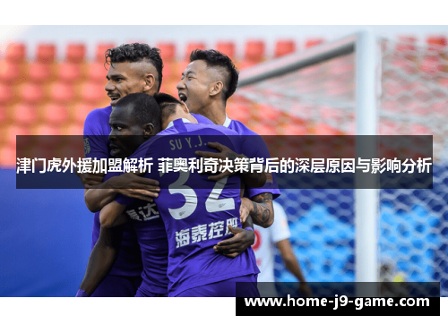 津门虎外援加盟解析 菲奥利奇决策背后的深层原因与影响分析