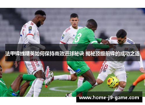 法甲锋线精英如何保持高效进球秘诀 揭秘顶级前锋的成功之道