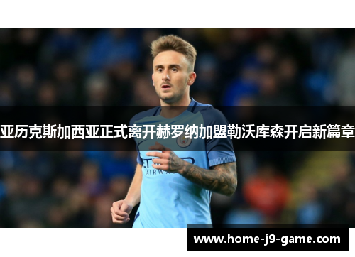 亚历克斯加西亚正式离开赫罗纳加盟勒沃库森开启新篇章