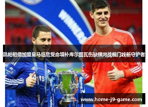 凯帕租借加盟皇马临危受命填补库尔图瓦伤缺银河战舰门线新守护者