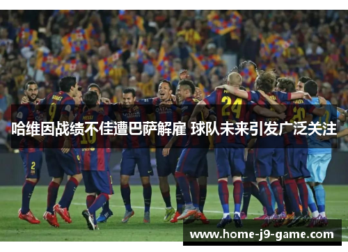 哈维因战绩不佳遭巴萨解雇 球队未来引发广泛关注