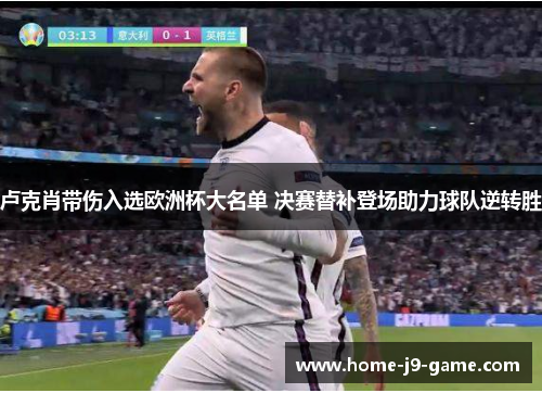 卢克肖带伤入选欧洲杯大名单 决赛替补登场助力球队逆转胜