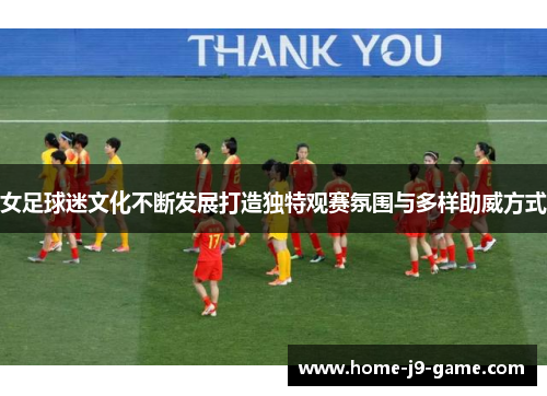 女足球迷文化不断发展打造独特观赛氛围与多样助威方式