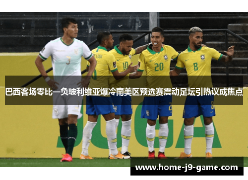 巴西客场零比一负玻利维亚爆冷南美区预选赛震动足坛引热议成焦点