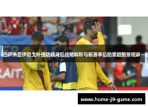 巴萨免签伊尼戈补强防线背后战略解析与新赛季后防重组前景观察一
