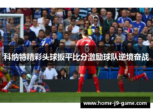 科纳特精彩头球扳平比分激励球队逆境奋战