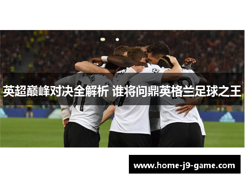 英超巅峰对决全解析 谁将问鼎英格兰足球之王 英超巅峰对决全解析 谁将问鼎英格兰足球之王