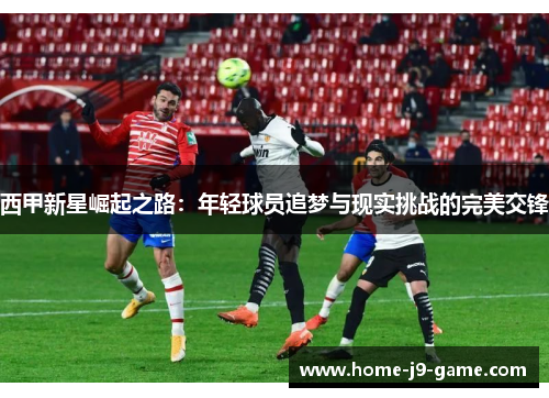 西甲新星崛起之路：年轻球员追梦与现实挑战的完美交锋