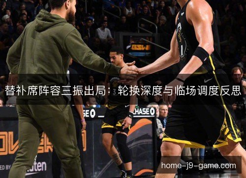 替补席阵容三振出局：轮换深度与临场调度反思